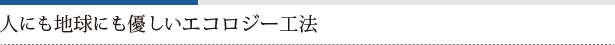 人にも地球にも優しいエコロジー工法