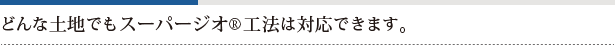 どんな土地でもスーパージオ®工法は対応できます。